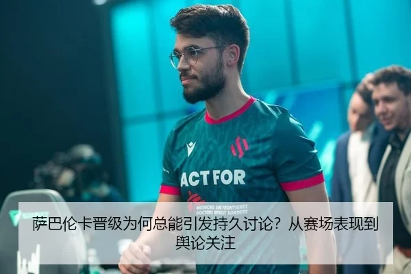 萨巴伦卡晋级为何总能引发持久讨论？从赛场表现到舆论关注